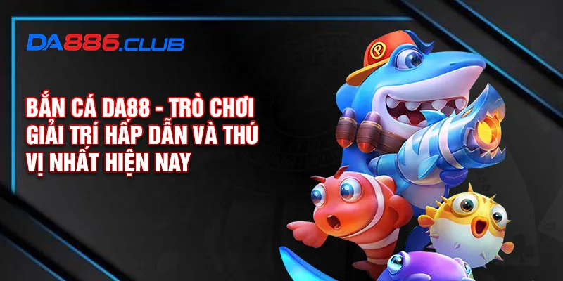 Bắn cá DA88 - Trò chơi giải trí hấp dẫn và thú vị nhất hiện nay