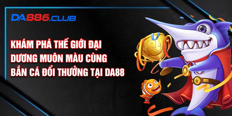 Khám phá thế giới đại dương muôn màu cùng bắn cá đổi thưởng tại DA88