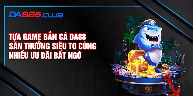 Tựa game bắn cá DA88 - Săn thưởng siêu to cùng nhiều ưu đãi bất ngờ
